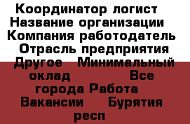 Координатор-логист › Название организации ­ Компания-работодатель › Отрасль предприятия ­ Другое › Минимальный оклад ­ 40 000 - Все города Работа » Вакансии   . Бурятия респ.